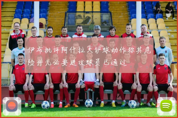 伊布批评阿什拉夫铲球动作称其危险并无必要进攻球员已通过