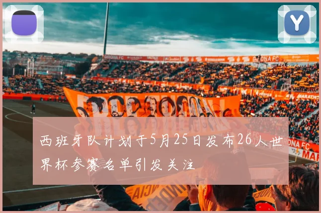 西班牙队计划于5月25日发布26人世界杯参赛名单引发关注