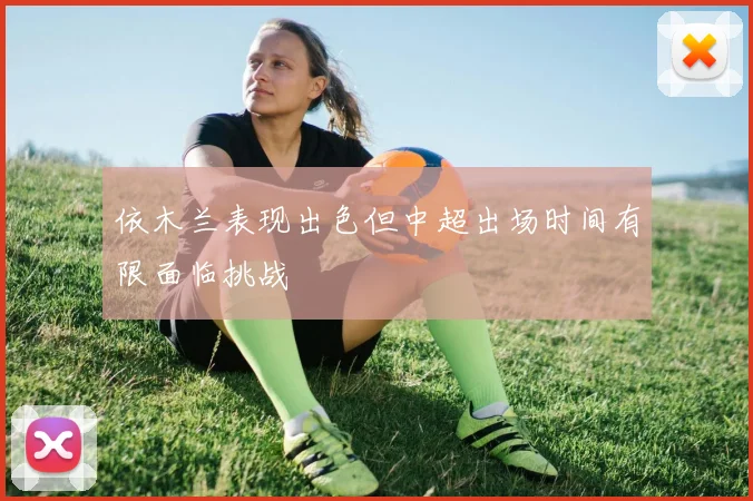 依木兰表现出色但中超出场时间有限面临挑战