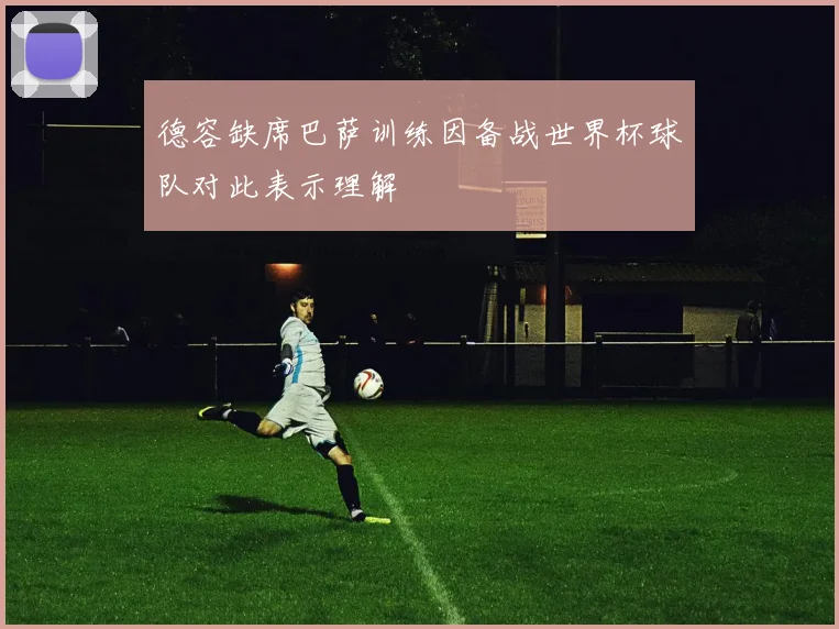 德容缺席巴萨训练因备战世界杯球队对此表示理解