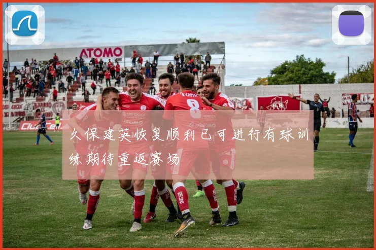久保建英恢复顺利已可进行有球训练期待重返赛场