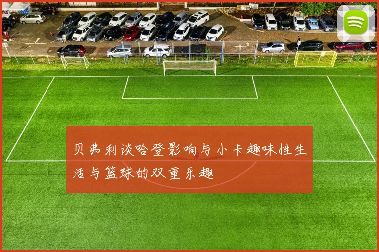 贝弗利谈哈登影响与小卡趣味性生活与篮球的双重乐趣