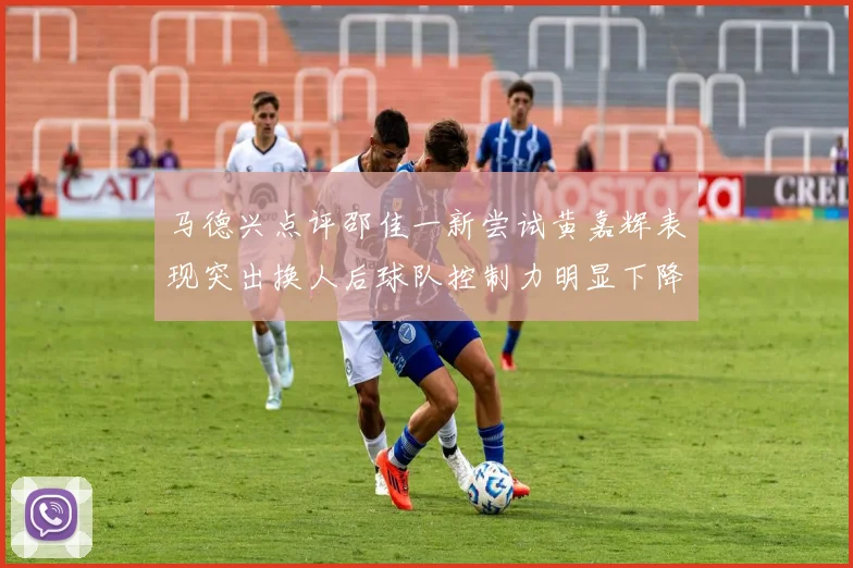 马德兴点评邵佳一新尝试黄嘉辉表现突出换人后球队控制力明显下降