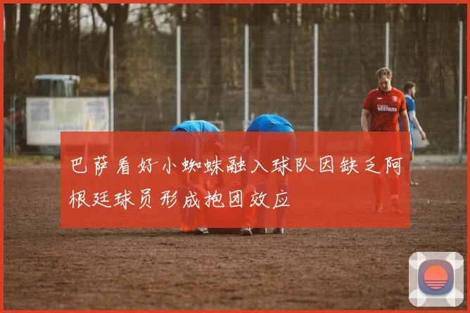 巴萨看好小蜘蛛融入球队因缺乏阿根廷球员形成抱团效应