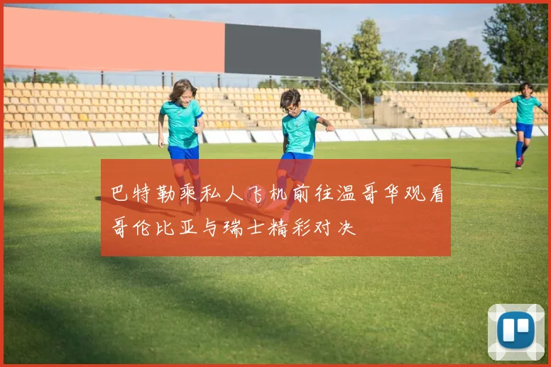 巴特勒乘私人飞机前往温哥华观看哥伦比亚与瑞士精彩对决