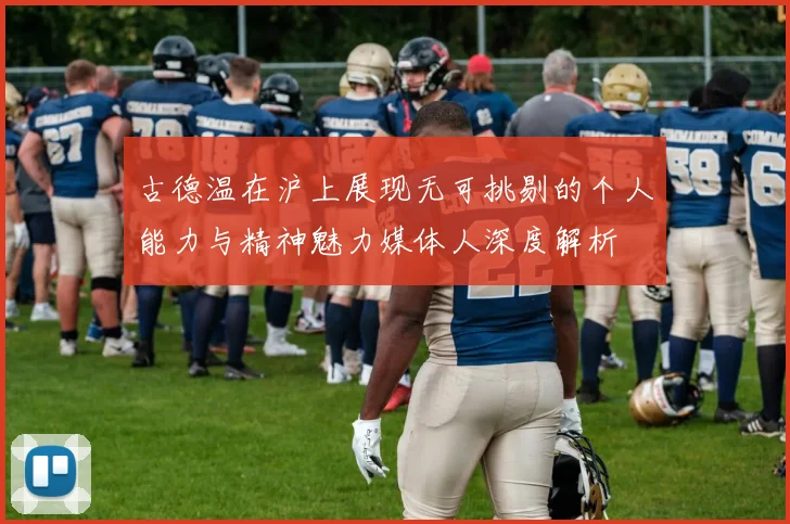古德温在沪上展现无可挑剔的个人能力与精神魅力媒体人深度解析