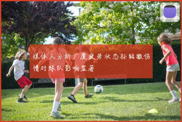 媒体人分析广厦疲劳状态孙铭徽伤情对球队影响显著