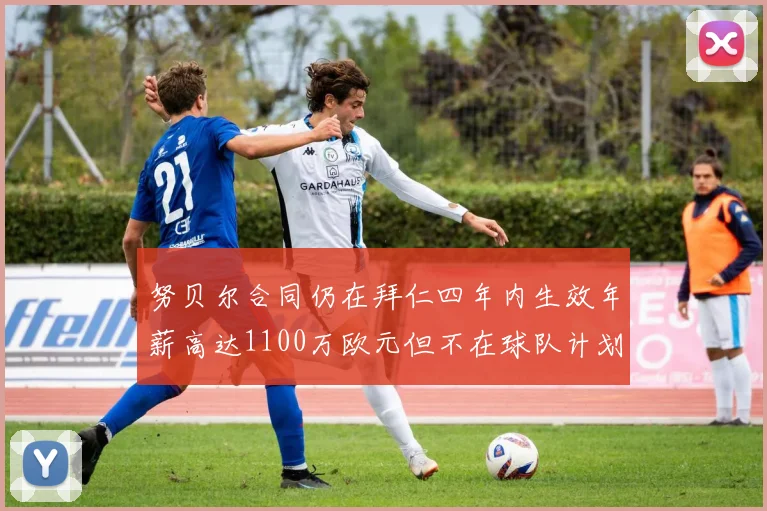 努贝尔合同仍在拜仁四年内生效年薪高达1100万欧元但不在球队计划中