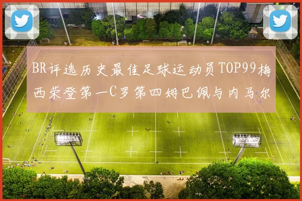BR评选历史最佳足球运动员TOP99梅西荣登第一C罗第四姆巴佩与内马尔排名解析
